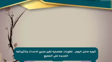 تنويه عاجل اليوم.. تطورات مفصلية تغير مجرى الأحداث وتأثيراتها الجديدة على الجميع